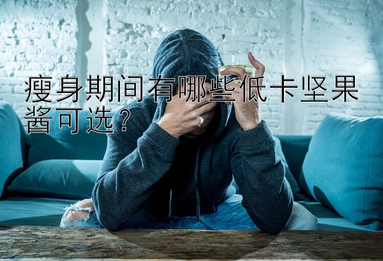 瘦身期間有哪些低卡堅(jiān)果醬可選？