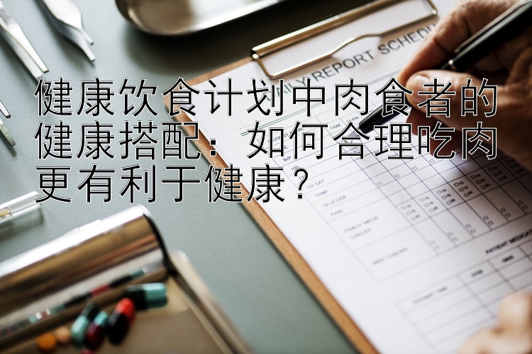 健康飲食計(jì)劃中肉食者的健康搭配：如何合理吃肉更有利于健康？