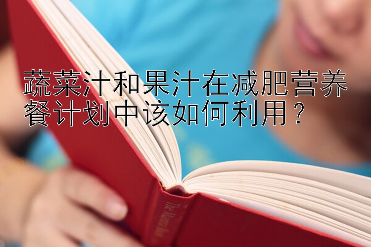 蔬菜汁和果汁在減肥營(yíng)養(yǎng)餐計(jì)劃中該如何利用？