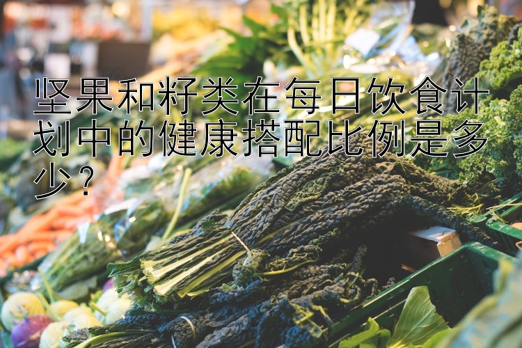 堅(jiān)果和籽類在每日飲食計(jì)劃中的健康搭配比例是多少？