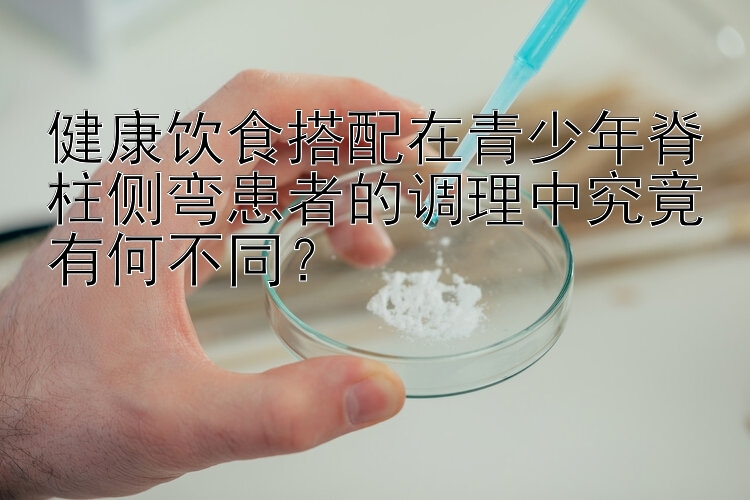 健康飲食搭配在青少年脊柱側(cè)彎患者的調(diào)理中究竟有何不同？