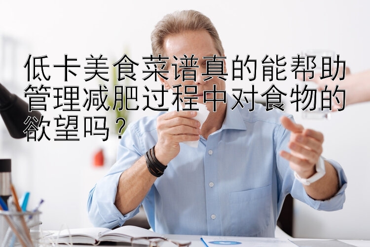 低卡美食菜譜真的能幫助管理減肥過程中對食物的欲望嗎？