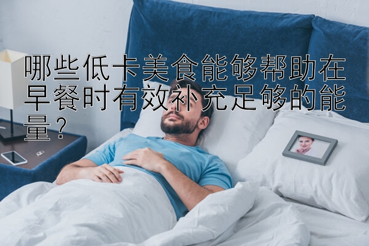 哪些低卡美食能夠幫助在早餐時有效補充足夠的能量？