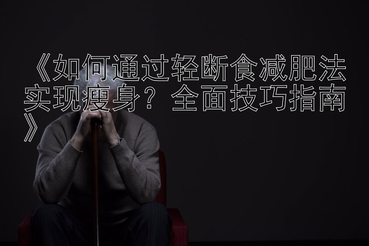 《如何通過輕斷食減肥法實現(xiàn)瘦身？全面技巧指南》