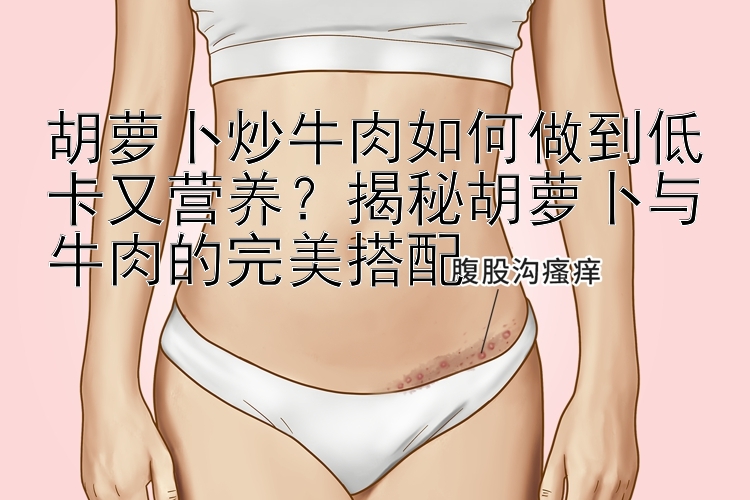 胡蘿卜炒牛肉如何做到低卡又營養(yǎng)？揭秘胡蘿卜與牛肉的完美搭配