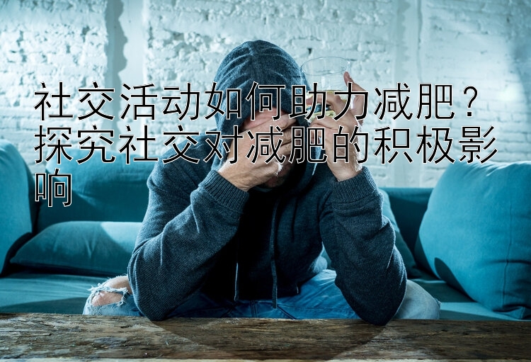 社交活動(dòng)如何助力減肥？探究社交對減肥的積極影響