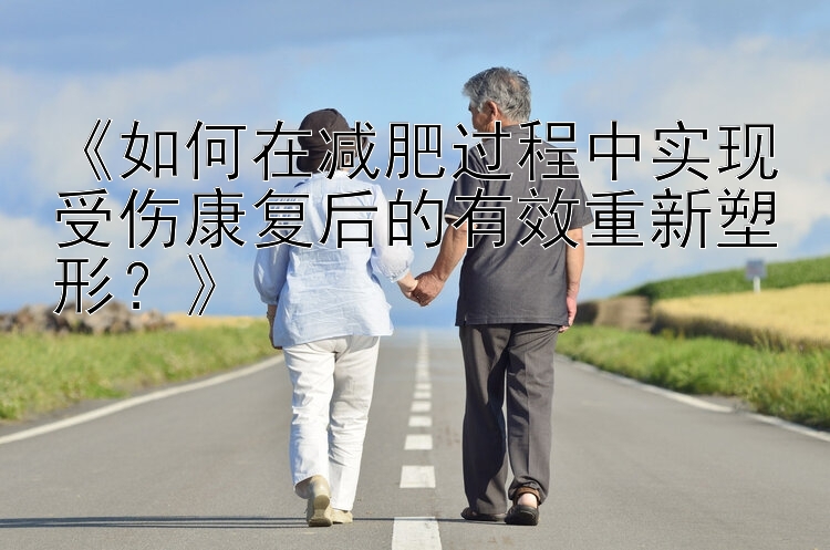 《如何在減肥過程中實現(xiàn)受傷康復(fù)后的有效重新塑形？》