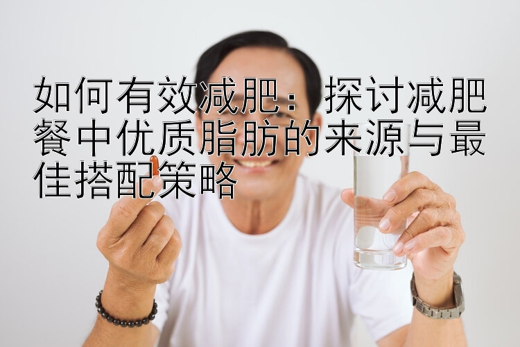 如何有效減肥：探討減肥餐中優(yōu)質(zhì)脂肪的來源與最佳搭配策略