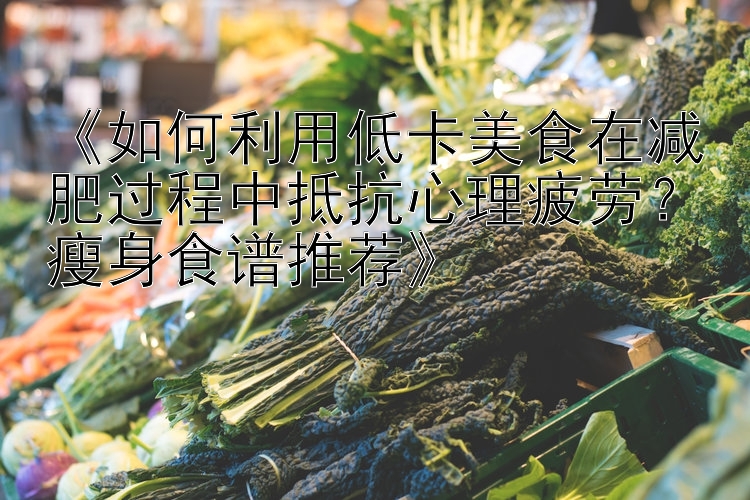 《如何利用低卡美食在減肥過(guò)程中抵抗心理疲勞？瘦身食譜推薦》