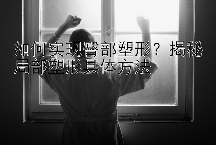 大發(fā)平臺(tái)app下載安裝官網(wǎng) 如何實(shí)現(xiàn)臀部塑形？揭秘局部塑形具體方法