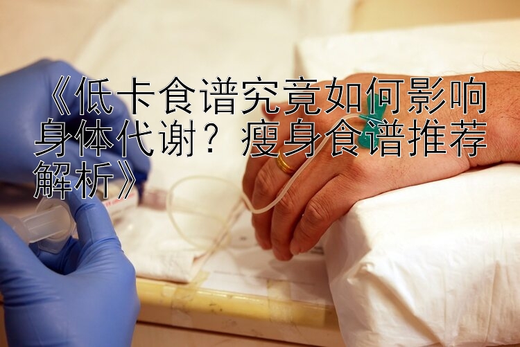 《低卡食譜究竟如何影響身體代謝？瘦身食譜推薦解析》