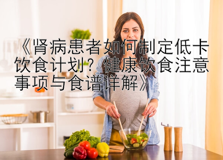 《腎病患者如何制定低卡飲食計劃？健康飲食注意事項與食譜詳解》