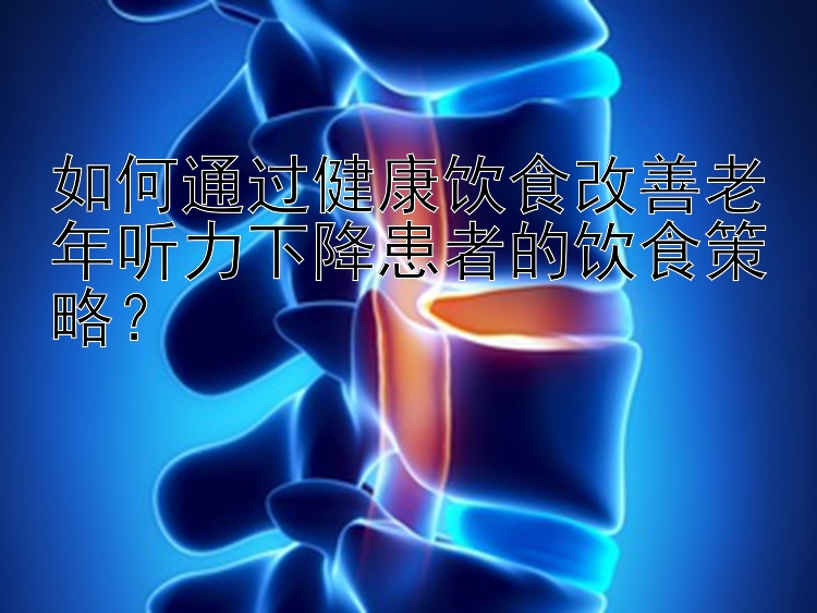 如何通過健康飲食改善老年聽力下降患者的飲食策略？