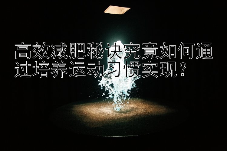 高效減肥秘訣究竟如何通過培養(yǎng)運動習慣實現(xiàn)？