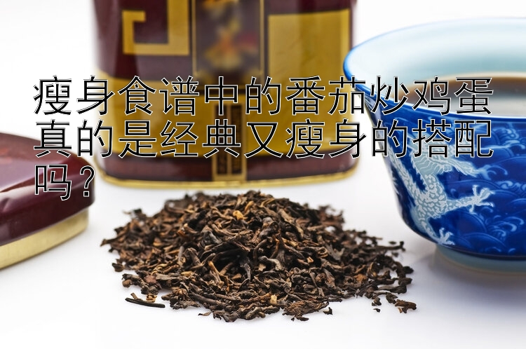 瘦身食譜中的番茄炒雞蛋真的是經(jīng)典又瘦身的搭配嗎？