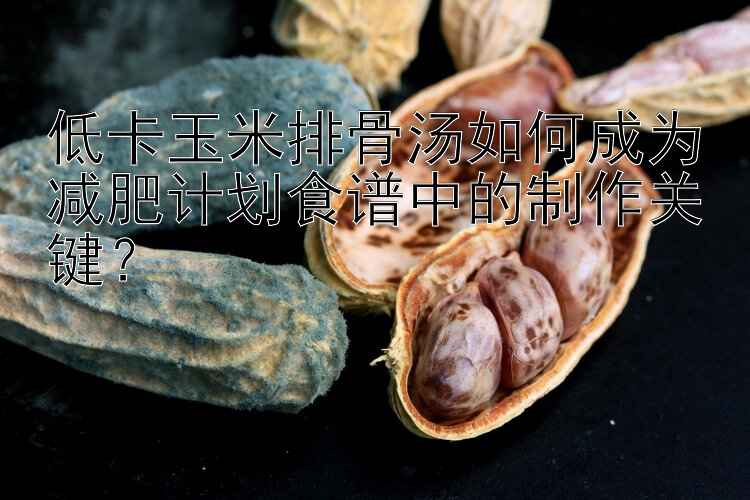 低卡玉米排骨湯如何成為減肥計(jì)劃食譜中的制作關(guān)鍵？