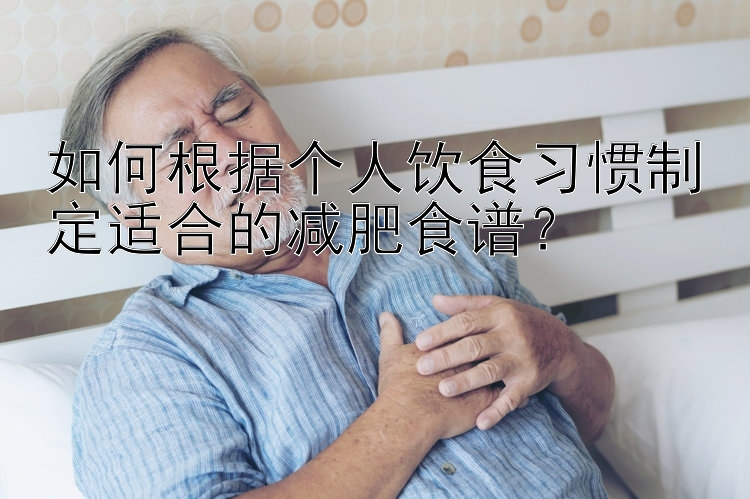 如何根據(jù)個人飲食習(xí)慣制定適合的減肥食譜？