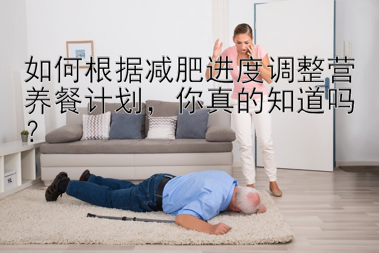 如何根據(jù)減肥進(jìn)度調(diào)整營(yíng)養(yǎng)餐計(jì)劃，你真的知道嗎？