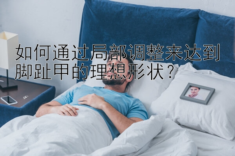 如何通過局部調(diào)整來達(dá)到腳趾甲的理想形狀？