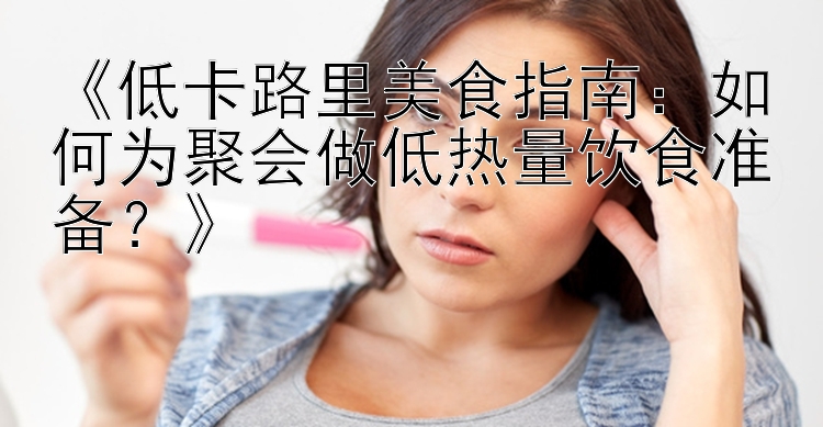 《低卡路里美食指南：如何為聚會(huì)做低熱量飲食準(zhǔn)備？》