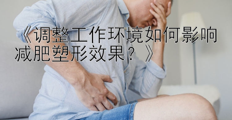 《調(diào)整工作環(huán)境如何影響減肥塑形效果？》