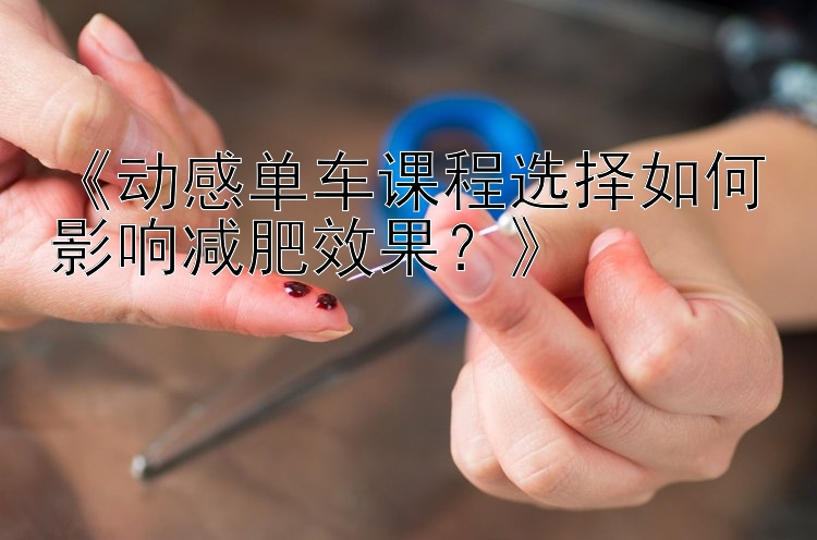 《動(dòng)感單車課程選擇如何影響減肥效果？》