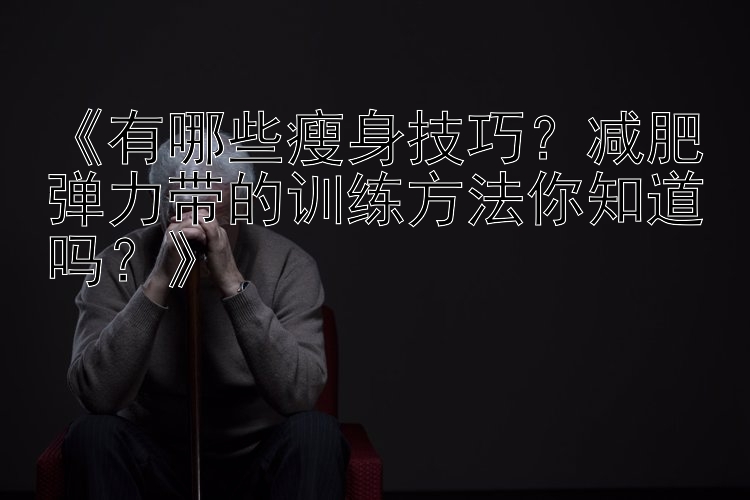 《有哪些瘦身技巧？減肥彈力帶的訓練方法你知道嗎？》