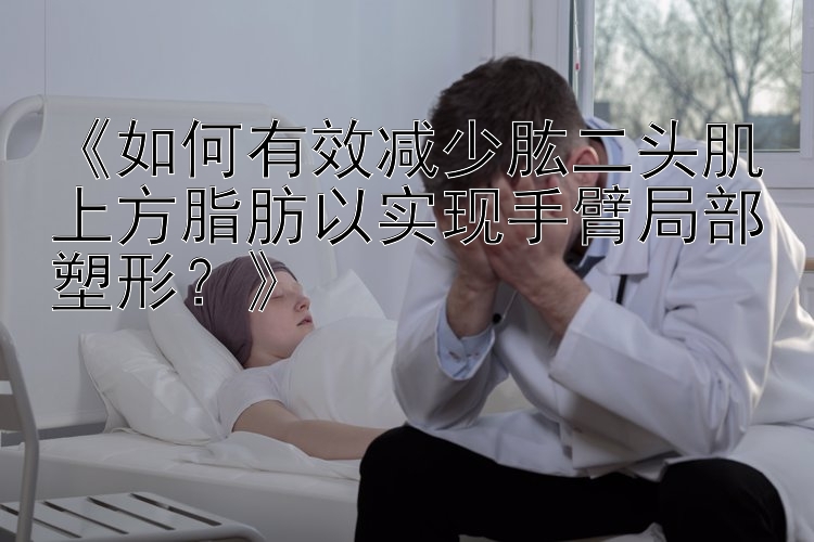 《如何有效減少肱二頭肌上方脂肪以實(shí)現(xiàn)手臂局部塑形？》