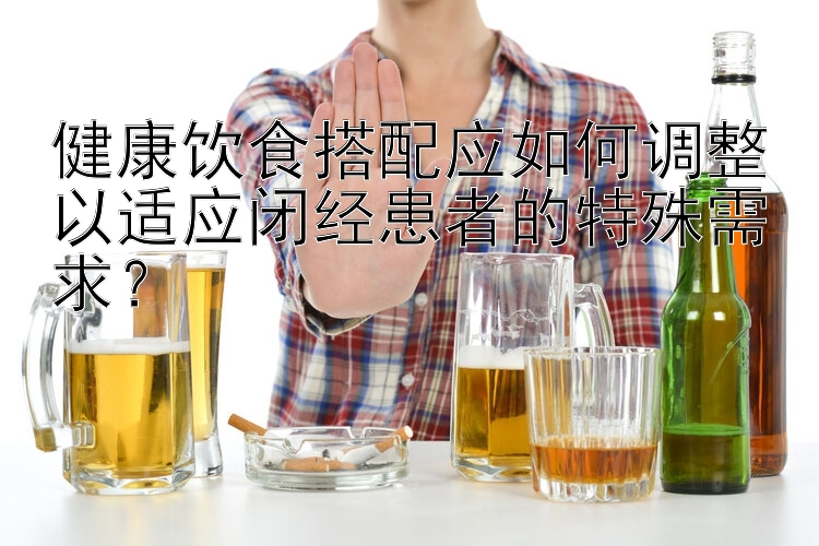 健康飲食搭配應如何調(diào)整以適應閉經(jīng)患者的特殊需求？