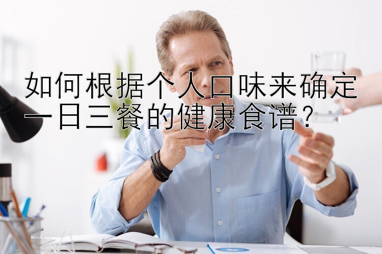 如何根據(jù)個(gè)人口味來(lái)確定一日三餐的健康食譜？