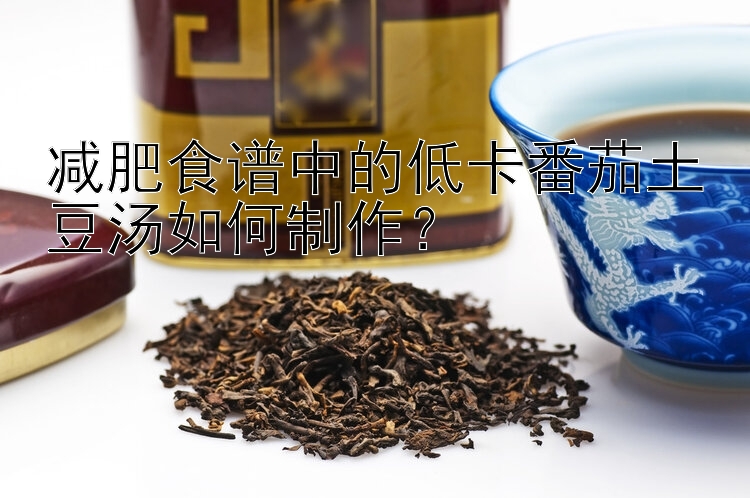 減肥食譜中的低卡番茄土豆湯如何制作？