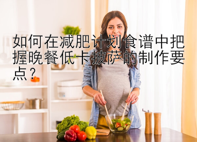 如何在減肥計劃食譜中把握晚餐低卡披薩的制作要點？