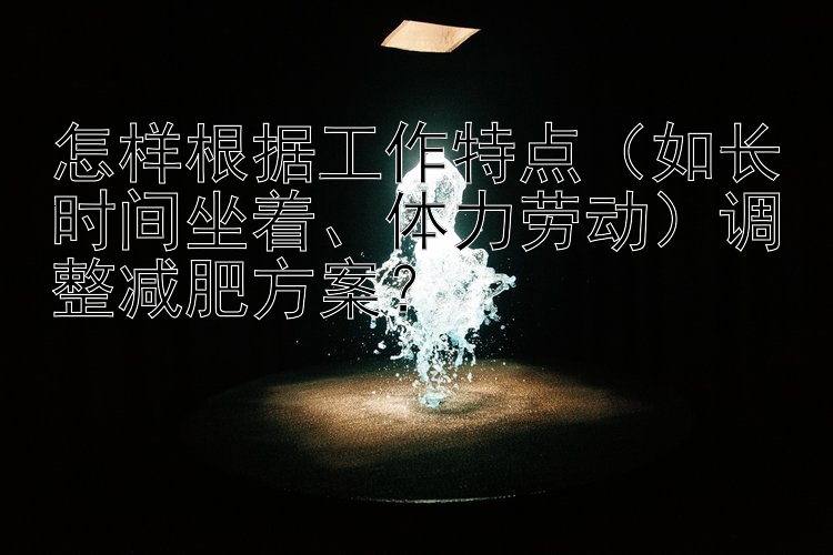 怎樣根據(jù)工作特點(diǎn)（如長(zhǎng)時(shí)間坐著、體力勞動(dòng)）調(diào)整減肥方案？