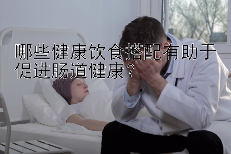 哪些健康飲食搭配有助于促進腸道健康？