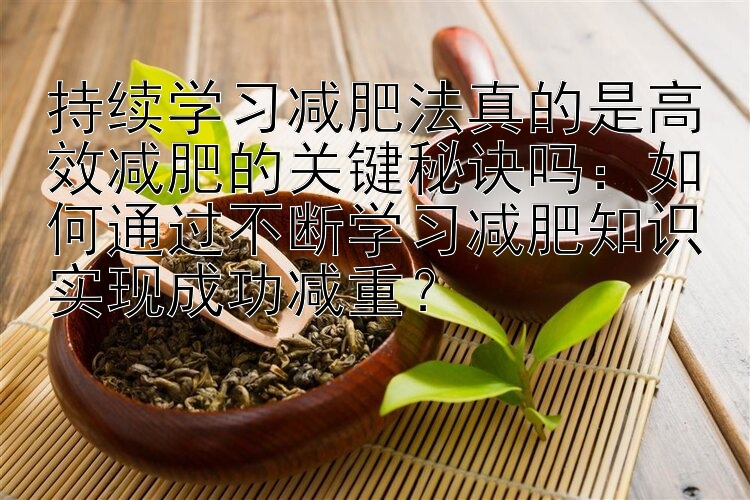 持續(xù)學習減肥法真的是高效減肥的關鍵秘訣嗎：如何通過不斷學習減肥知識實現(xiàn)成功減重？