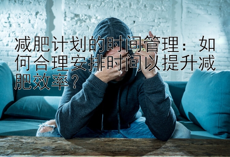 減肥計劃的時間管理：如何合理安排時間以提升減肥效率？