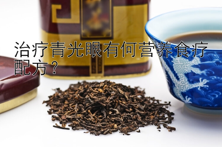 治療青光眼有何營養(yǎng)食療配方？