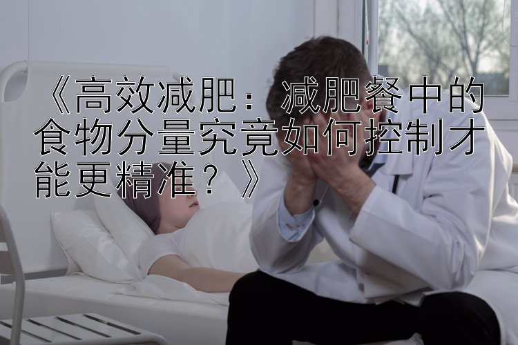 《高效減肥：減肥餐中的食物分量究竟如何控制才能更精準？》