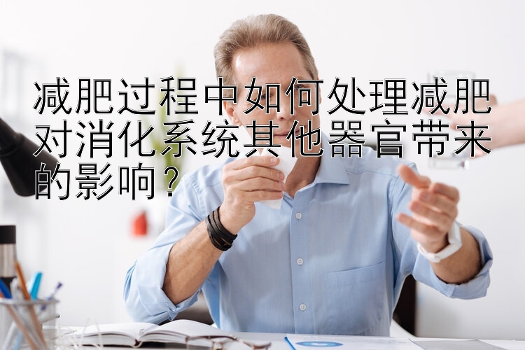 減肥過程中如何處理減肥對消化系統(tǒng)其他器官帶來的影響？