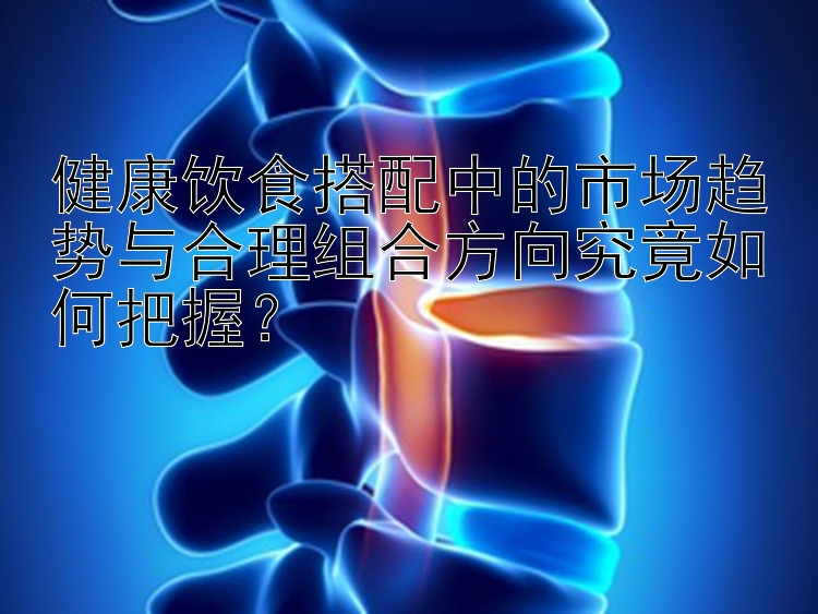 健康飲食搭配中的市場趨勢與合理組合方向究竟如何把握？