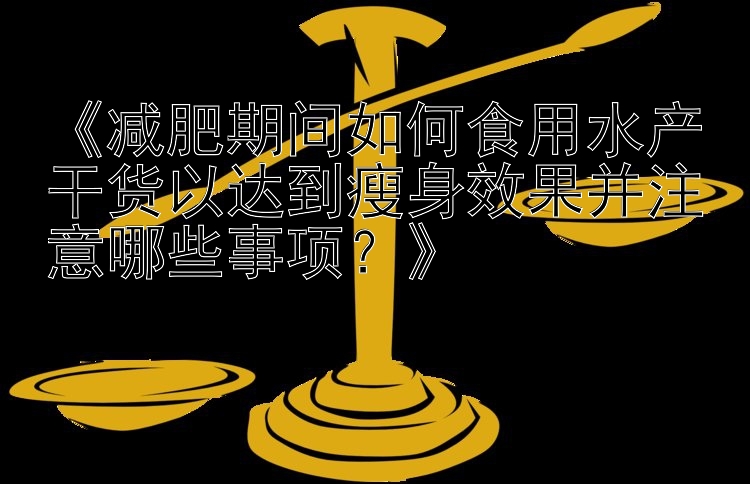 《減肥期間如何食用水產干貨以達到瘦身效果并注意哪些事項？》