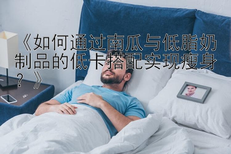 《如何通過南瓜與低脂奶制品的低卡搭配實現(xiàn)瘦身？》