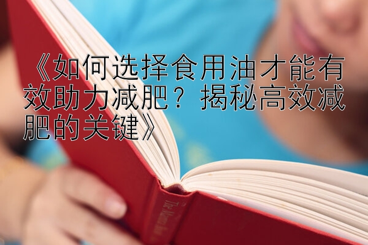 《如何選擇食用油才能有效助力減肥？揭秘高效減肥的關鍵》