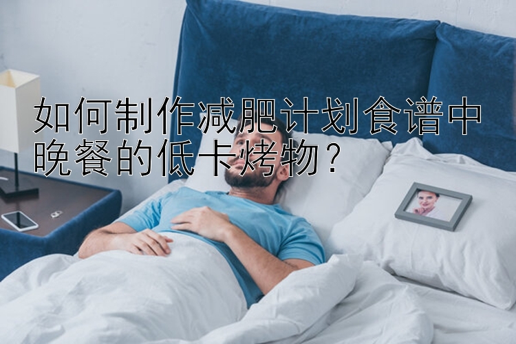 如何制作減肥計劃食譜中晚餐的低卡烤物？