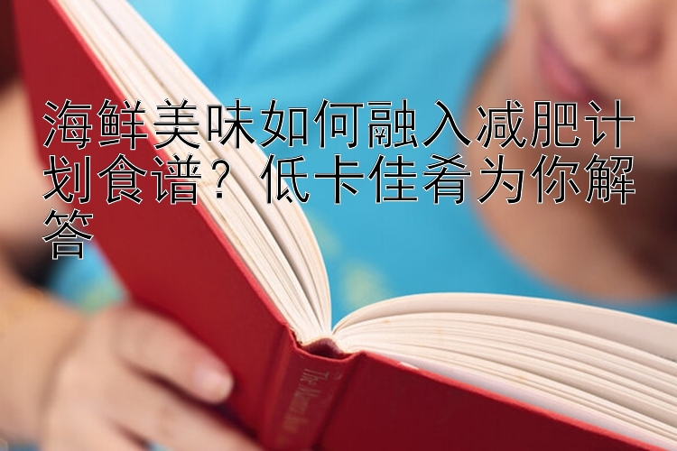 海鮮美味如何融入減肥計(jì)劃食譜？低卡佳肴為你解答