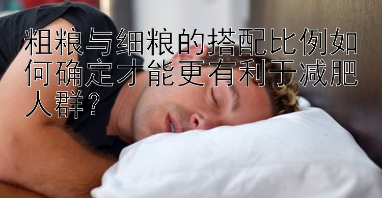 粗糧與細(xì)糧的搭配比例如何確定才能更有利于減肥人群？