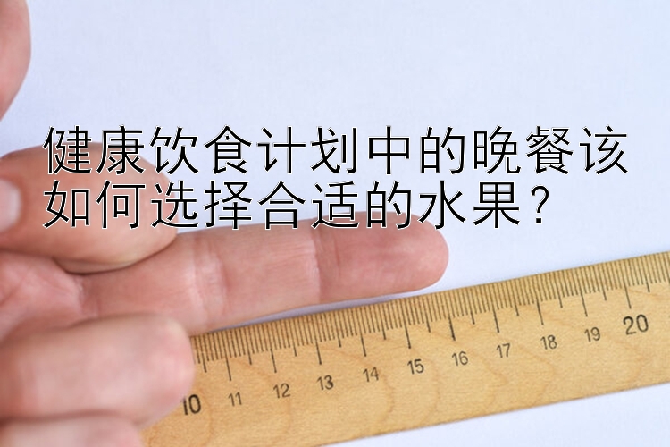 健康飲食計劃中的晚餐該如何選擇合適的水果？