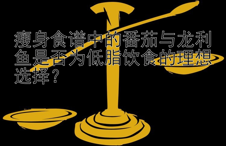 瘦身食譜中的番茄與龍利魚是否為低脂飲食的理想選擇？