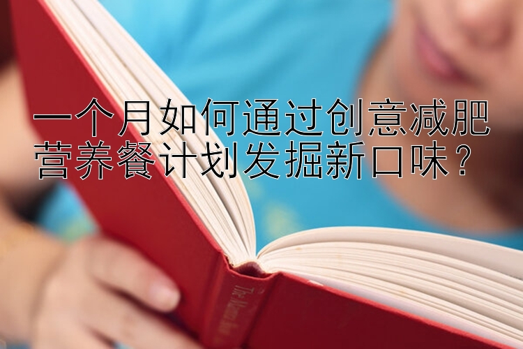 一個月如何通過創(chuàng)意減肥營養(yǎng)餐計劃發(fā)掘新口味？