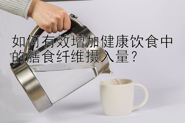 如何有效增加健康飲食中的膳食纖維攝入量？